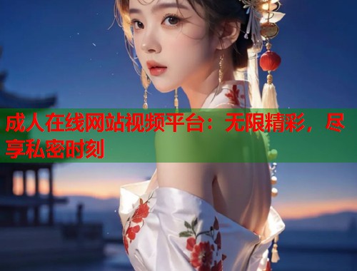 成人在线网站视频平台：无限精彩，尽享私密时刻
