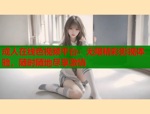 成人在线色视频平台：无限精彩影视体验，随时随地尽享激情