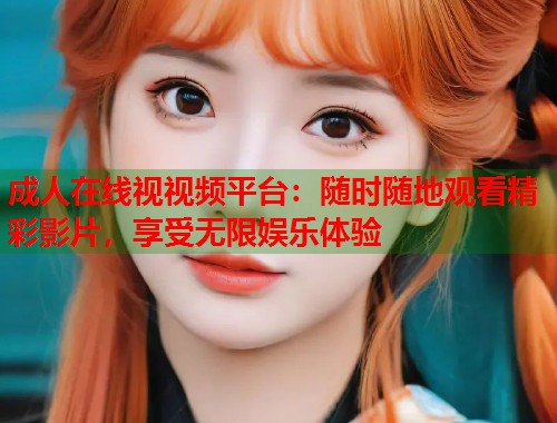 成人在线视视频平台：随时随地观看精彩影片，享受无限娱乐体验