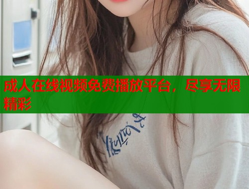 成人在线视频免费播放平台，尽享无限精彩