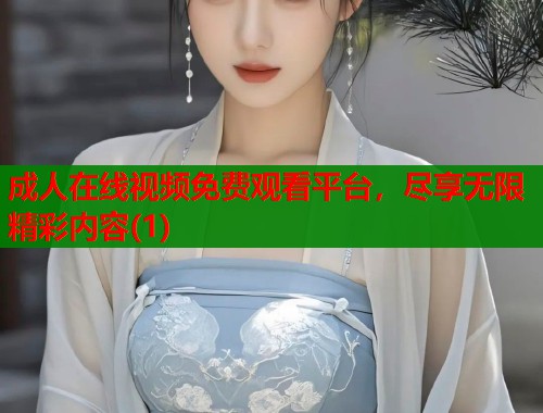 成人在线视频免费观看平台，尽享无限精彩内容(1)