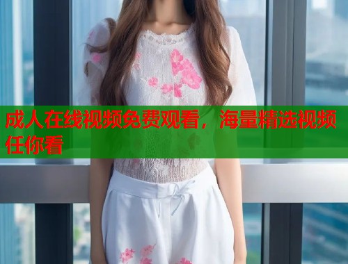 成人在线视频免费观看，海量精选视频任你看