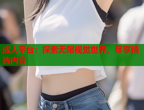 成人平台：探索无限视觉世界，尽享精选内容