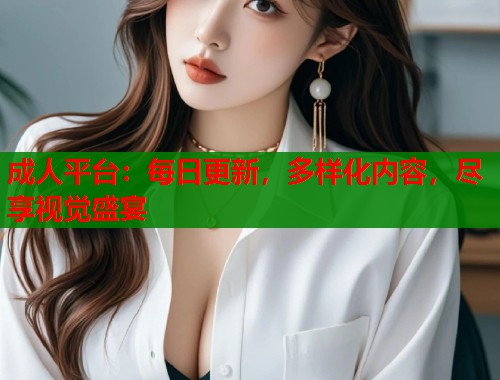 成人平台：每日更新，多样化内容，尽享视觉盛宴