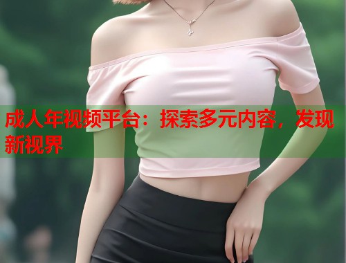 成人年视频平台：探索多元内容，发现新视界