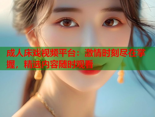 成人床戏视频平台：激情时刻尽在掌握，精选内容随时观看