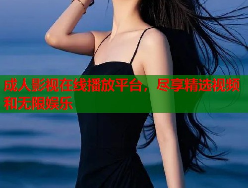 成人影视在线播放平台，尽享精选视频和无限娱乐