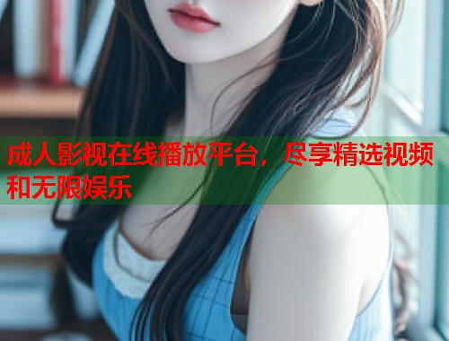 成人影视在线播放平台，尽享精选视频和无限娱乐