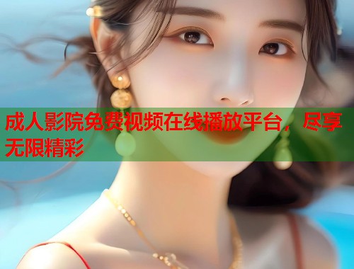 成人影院免费视频在线播放平台，尽享无限精彩