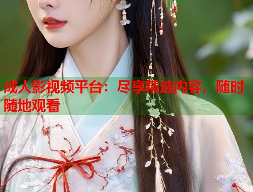成人影视频平台：尽享精选内容，随时随地观看