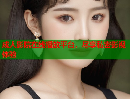 成人影院在线播放平台，尽享私密影视体验