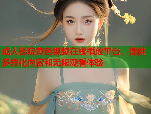 成人影院黄色视频在线播放平台，提供多样化内容和无限观看体验