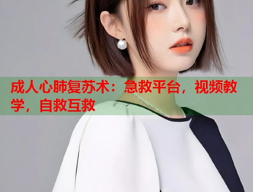 成人心肺复苏术：急救平台，视频教学，自救互救