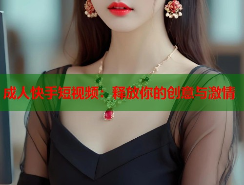 成人快手短视频：释放你的创意与激情