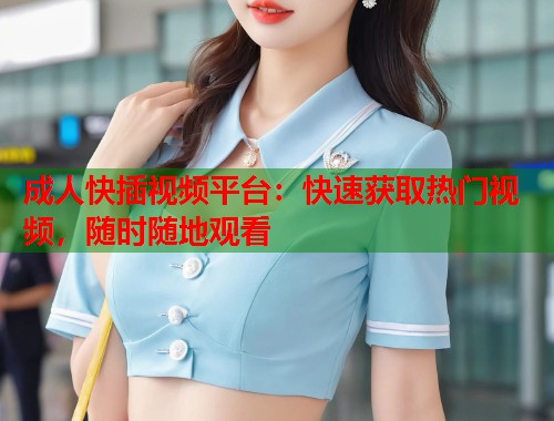 成人快插视频平台：快速获取热门视频，随时随地观看