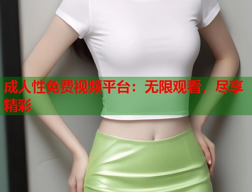 成人性免费视频平台：无限观看，尽享精彩