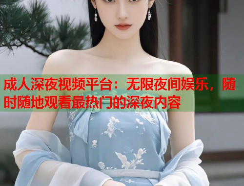 成人深夜视频平台：无限夜间娱乐，随时随地观看最热门的深夜内容
