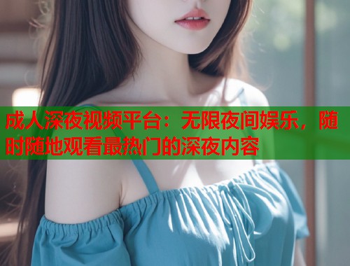 成人深夜视频平台：无限夜间娱乐，随时随地观看最热门的深夜内容