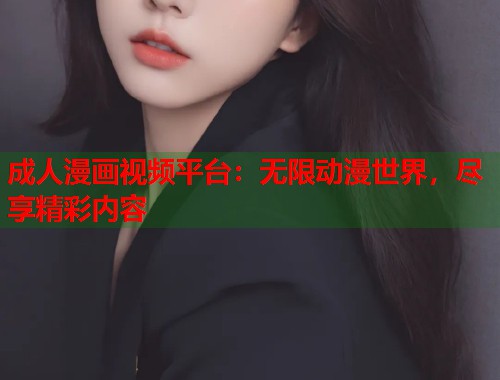 成人漫画视频平台：无限动漫世界，尽享精彩内容