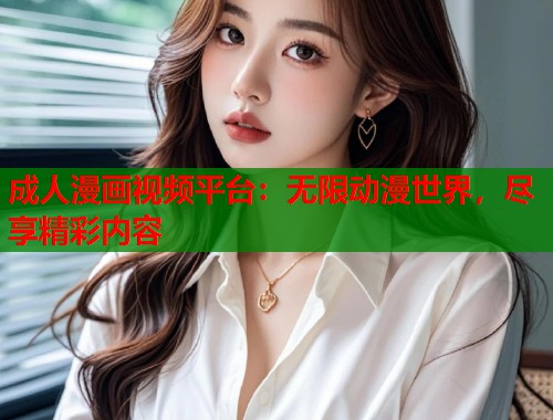 成人漫画视频平台：无限动漫世界，尽享精彩内容