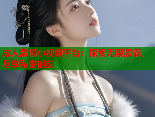 成人激情小视频平台：探索无限激情，尽享私密时刻