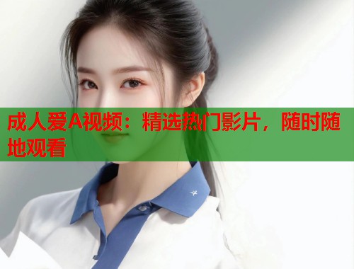 成人爱A视频：精选热门影片，随时随地观看