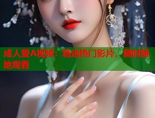 成人爱A视频：精选热门影片，随时随地观看
