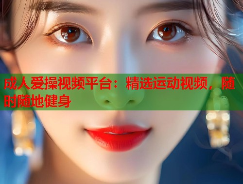 成人爱操视频平台：精选运动视频，随时随地健身