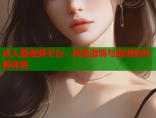 成人爱视频平台：探索激情与浪漫的终极体验