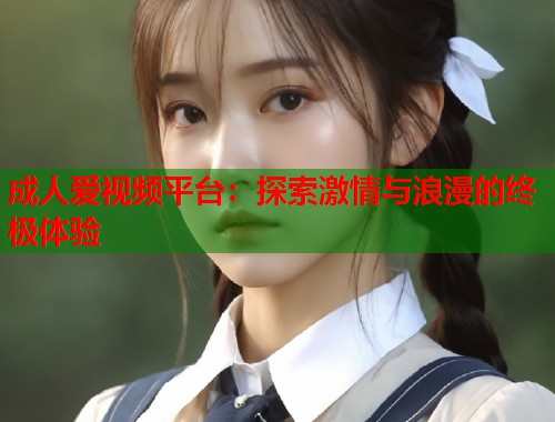 成人爱视频平台：探索激情与浪漫的终极体验