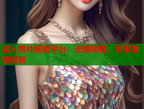 成人爽片视频平台：无限观看，尽享激情时刻