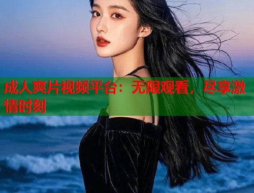 成人爽片视频平台：无限观看，尽享激情时刻