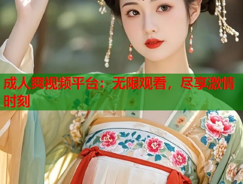 成人爽视频平台：无限观看，尽享激情时刻