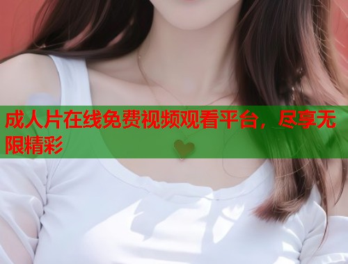 成人片在线免费视频观看平台，尽享无限精彩