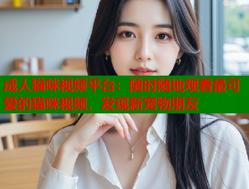 成人猫咪视频平台：随时随地观看最可爱的猫咪视频，发现新宠物朋友