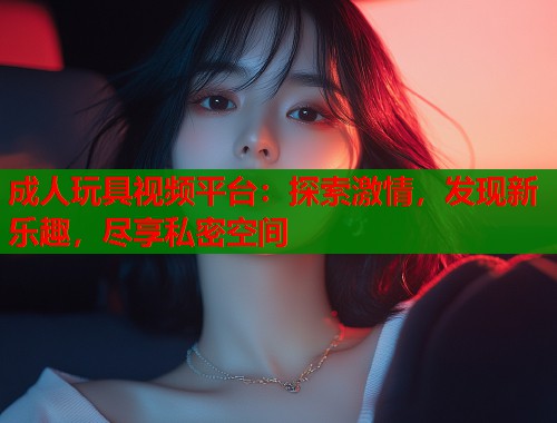 成人玩具视频平台：探索激情，发现新乐趣，尽享私密空间