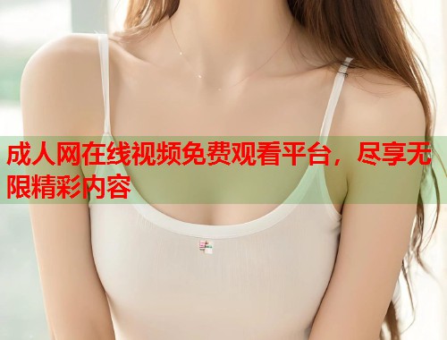 成人网在线视频免费观看平台，尽享无限精彩内容