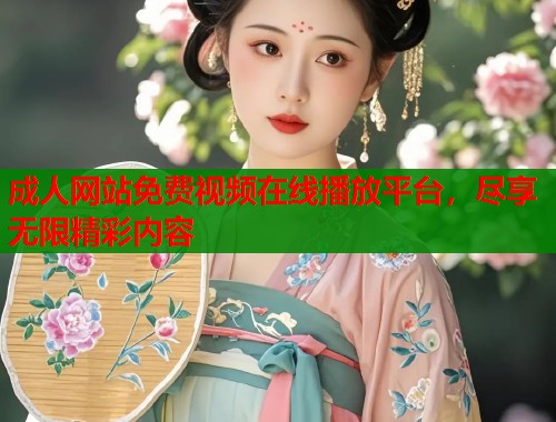 成人网站免费视频在线播放平台，尽享无限精彩内容