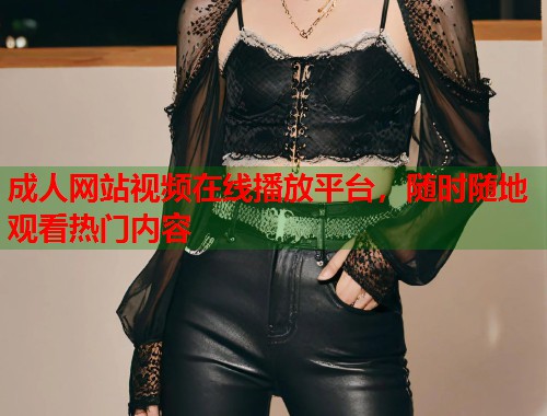 成人网站视频在线播放平台，随时随地观看热门内容