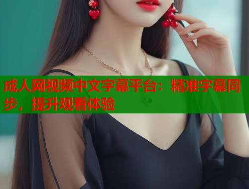 成人网视频中文字幕平台：精准字幕同步，提升观看体验