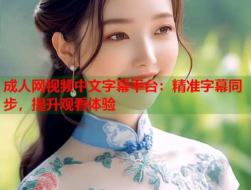 成人网视频中文字幕平台：精准字幕同步，提升观看体验