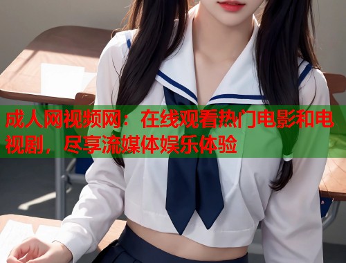 成人网视频网：在线观看热门电影和电视剧，尽享流媒体娱乐体验