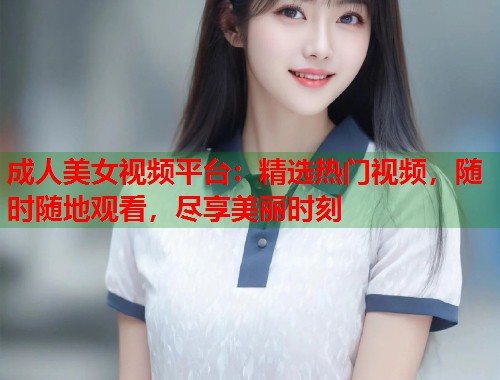 成人美女视频平台：精选热门视频，随时随地观看，尽享美丽时刻