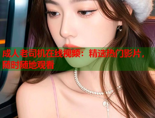 成人老司机在线视频：精选热门影片，随时随地观看