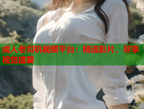 成人老司机视频平台：精选影片，尽享视觉盛宴