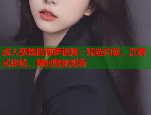 成人聚焦的菠萝视频：精选内容，沉浸式体验，随时随地观看