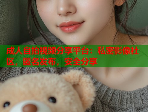 成人自拍视频分享平台：私密影像社区，匿名发布，安全分享