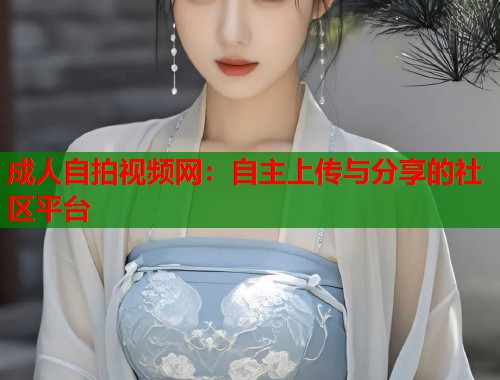 成人自拍视频网：自主上传与分享的社区平台