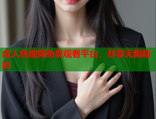 成人色视频免费观看平台，尽享无限精彩