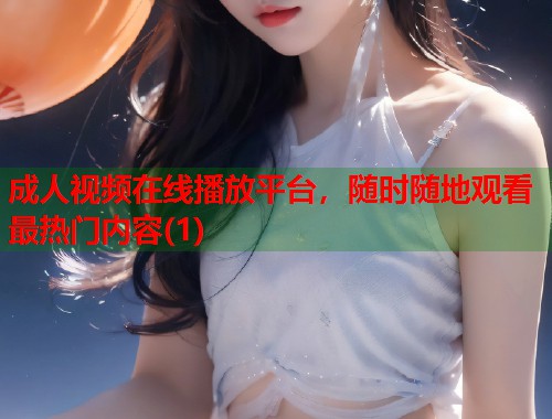 成人视频在线播放平台，随时随地观看最热门内容(1)